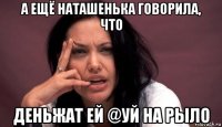 а ещё наташенька говорила, что деньжат ей @уй на рыло