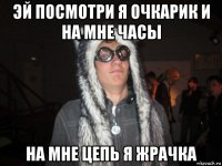 эй посмотри я очкарик и на мне часы на мне цепь я жрачка