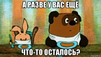 а разве у вас ещё что-то осталось?