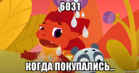 6031 когда покупались..