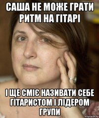 саша не може грати ритм на гітарі і ще сміє називати себе гітаристом і лідером групи