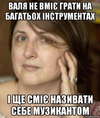 валя не вміє грати на багатьох інструментах і ще сміє називати себе музикантом