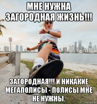 мне нужна загородная жизнь!!! загородная!!! и никакие мегаполисы - полисы мне не нужны.