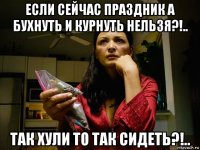 если сейчас праздник а бухнуть и курнуть нельзя?!.. так хули то так сидеть?!..