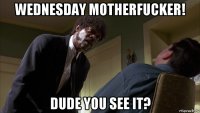 wednesday motherfucker! dude you see it?