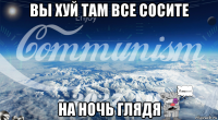 вы хуй там все сосите на ночь глядя