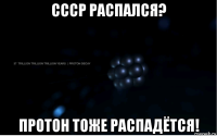 ссср распался? протон тоже распадётся!