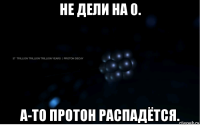 не дели на 0. а-то протон распадётся.