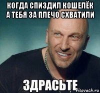 когда спиздил кошелёк а тебя за плечо схватили 