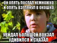 он опять поспал немножко и опять взглянул в окошко увидал большой вокзал удивился и сказал