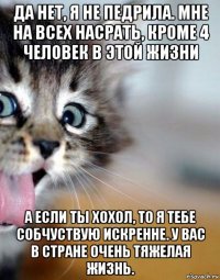 да нет, я не педрила. мне на всех насрать, кроме 4 человек в этой жизни а если ты хохол, то я тебе собчуствую искренне. у вас в стране очень тяжелая жизнь.