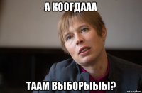 а коогдааа таам выборыыы?