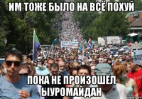 им тоже было на всё похуй пока не произошёл ыуромайдан