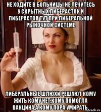 не ходите в больницы не лечитесь у скрытных либерасток и либерастов тут при либеральной рыночной системе либеральные шлюхи решают кому жить кому нет,кому помогла вакцина,а кому пора умирать.