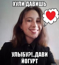 хули давишь улыбу?!..дави йогурт