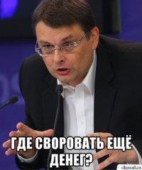  где своровать ещё денег?