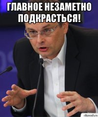 главное незаметно подкрасться! 
