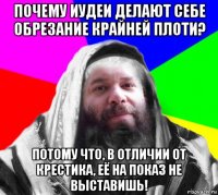почему иудеи делают себе обрезание крайней плоти? потому что, в отличии от крестика, её на показ не выставишь!