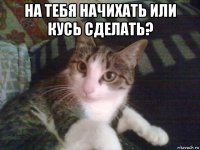 на тебя начихать или кусь сделать? 