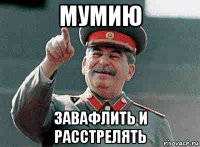 мумию завафлить и расстрелять