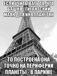 если учитывать то, что башня - гигантский маяк для инопланетян то построена она точно на периферии планеты - в париже