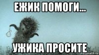 ежик помоги... ужика просите