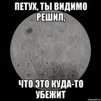 петух, ты видимо решил, что это куда-то убежит