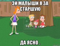 эй малыши я за старшую да ясно .