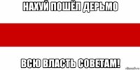 нахуй пошёл дерьмо всю власть советам!