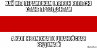 хай мы пераможам і лявон вольскі стане прэзідэнтам а калі не зможа то ціханоўская вядома ж