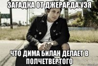 загадка от джерарда уэя что дима билан делает в полчетвертого