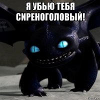 я убью тебя сиреноголовый! 