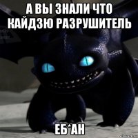 а вы знали что кайдзю разрушитель еб*ан
