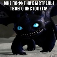 мне пофиг на выстрелы твоего пистолета! 
