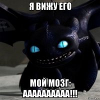 я вижу его мой мозг: аааааааааа!!!