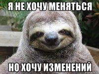 я не хочу меняться но хочу изменений