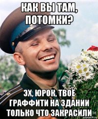 как вы там, потомки? эх, юрок, твоё граффити на здании только что закрасили
