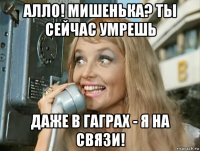 алло! мишенька? ты сейчас умрешь даже в гаграх - я на связи!
