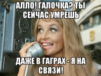 алло! галочка? ты сейчас умрешь даже в гаграх - я на связи!