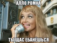алло ромка ты щас ебанёшься