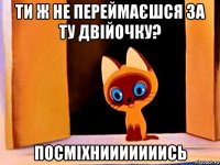 ти ж не переймаєшся за ту двійочку? посміхнииииииись