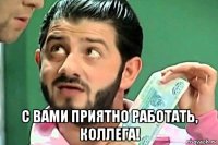  с вами приятно работать, коллега!