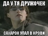 да у тя дружочек сахарок упал в крови