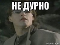 не дурно 