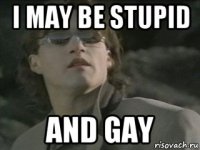 i may be stupid and gay