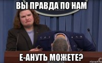 вы правда по нам е-ануть можете?