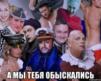  а мы тебя обыскались