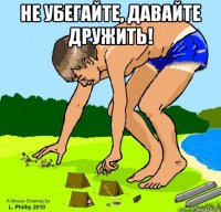 не убегайте, давайте дружить! 
