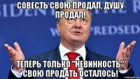 совесть свою продал, душу продал! теперь только "невинность" свою продать осталось!