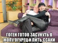  гоген готов засунуть в жопу огурец и пить ссаки